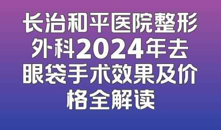 长治和平医院整形外科2024年去眼袋手术效果及价格全解读