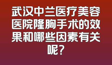 武汉中兰医疗美容医院隆胸手术的效果和哪些因素有关呢？