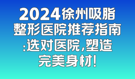 2024徐州吸脂整形医院推荐指南：选对医院，塑造完美身材！