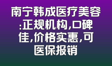 南宁韩成医疗美容：正规机构，口碑佳，价格实惠，可医保报销
