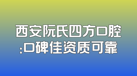 西安阮氏四方口腔：口碑佳资质可靠