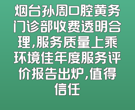 烟台孙周口腔黄务门诊部收费透明合理，服务质量上乘环境佳年度服务评价报告出炉，值得信任