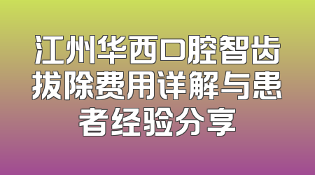 江州华西口腔智齿拔除费用详解与患者经验分享