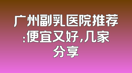 广州副乳医院推荐：便宜又好，几家分享