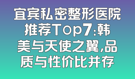 宜宾私密整形医院推荐Top7：韩美与天使之翼，品质与性价比并存