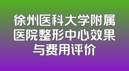 徐州医科大学附属医院整形中心效果与费用评价