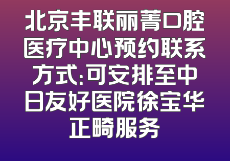 北京丰联丽菁口腔医疗中心预约联系方式：可安排至中日友好医院徐宝华正畸服务