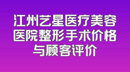 江州艺星医疗美容医院整形手术价格与顾客评价