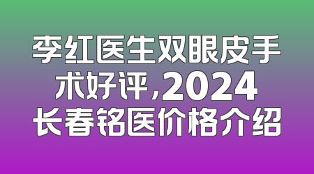 李红医生双眼皮手术好评，2024长春铭医价格介绍