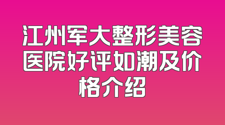 江州军大整形美容医院好评如潮及价格介绍