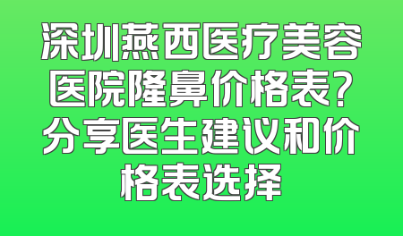 深圳燕西医疗美容医院隆鼻价格表？分享医生建议和价格表选择