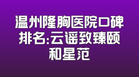 温州隆胸医院口碑排名：云谣致臻颐和星范