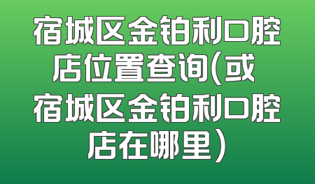 宿城区金铂利口腔店位置查询（或 宿城区金铂利口腔店在哪里）