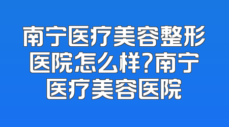 南宁医疗美容整形医院怎么样？南宁医疗美容医院