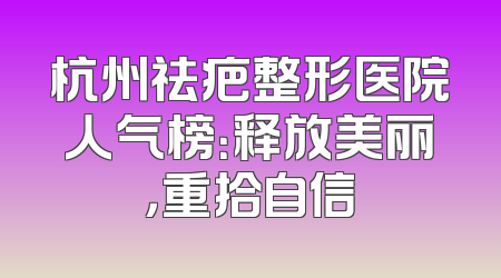 杭州祛疤整形医院人气榜：释放美丽，重拾自信