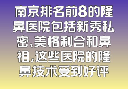 南京排名前8的隆鼻医院包括新秀私密、美格利合和鼻祖，这些医院的隆鼻技术受到好评
