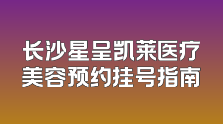 长沙星呈凯莱医疗美容预约挂号指南