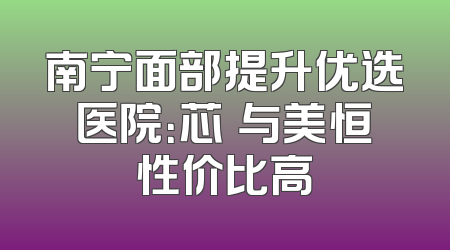 南宁面部提升优选医院：芯玥与美恒性价比高