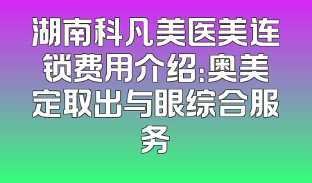 湖南科凡美医美连锁费用介绍：奥美定取出与眼综合服务