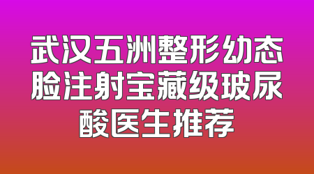 武汉五洲整形幼态脸注射宝藏级玻尿酸医生推荐