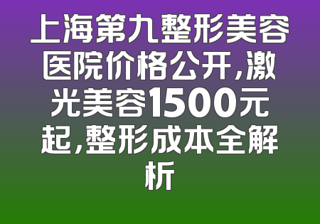 上海第九整形美容医院价格公开，激光美容1500元起，整形成本全解析