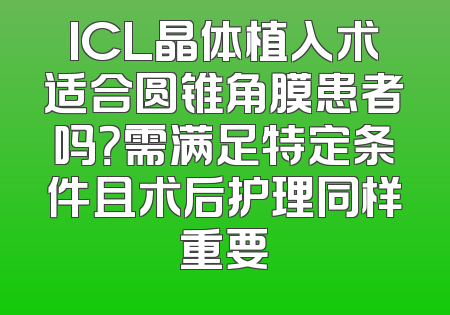 ICL晶体植入术适合圆锥角膜患者吗？需满足特定条件且术后护理同样重要