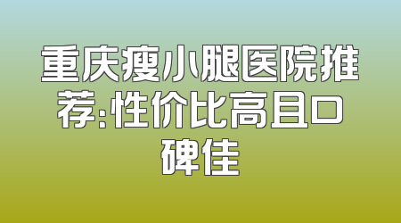 重庆瘦小腿医院推荐：性价比高且口碑佳