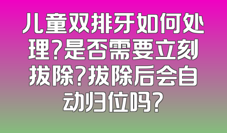 儿童双排牙如何处理？是否需要立刻拔除？拔除后会自动归位吗？