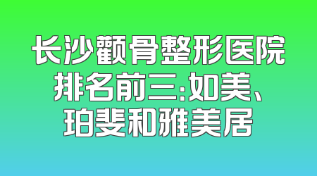长沙颧骨整形医院排名前三：如美、珀斐和雅美居