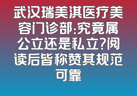 武汉瑞美淇医疗美容门诊部：究竟属公立还是私立？阅读后皆称赞其规范可靠