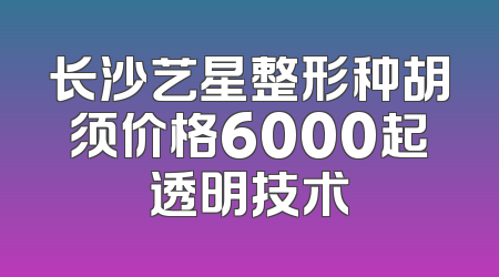 长沙艺星整形种胡须价格6000起透明技术