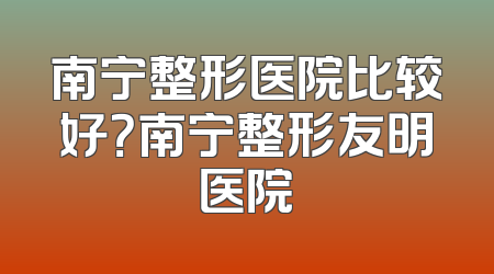 南宁整形医院比较好？南宁整形友明医院