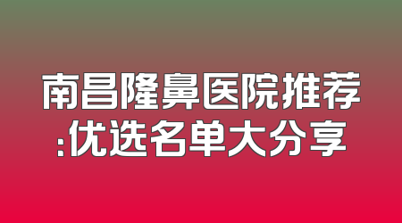 南昌隆鼻医院推荐：优选名单大分享