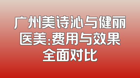 广州美诗沁与健丽医美：费用与效果全面对比