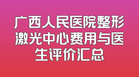 广西人民医院整形激光中心费用与医生评价汇总