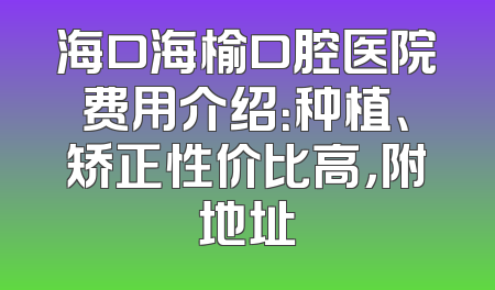 海口海榆口腔医院费用介绍：种植、矫正性价比高，附地址