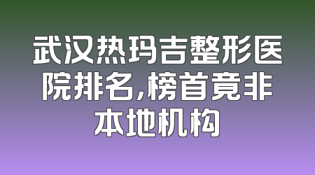 武汉热玛吉整形医院排名，榜首竟非本地机构
