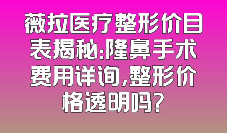 薇拉医疗整形价目表揭秘：隆鼻手术费用详询，整形价格透明吗？