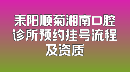耒阳顺菊湘南口腔诊所预约挂号流程及资质