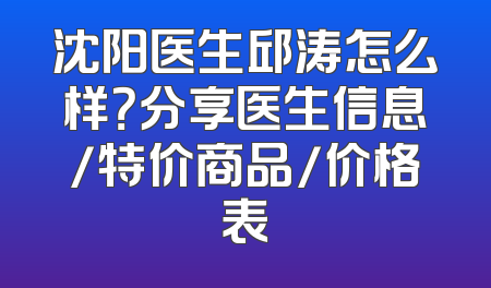 沈阳医生邱涛怎么样？分享医生信息/特价商品/价格表