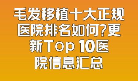 毛发移植十大正规医院排名如何？更新Top 10医院信息汇总