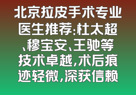 北京拉皮手术专业医生推荐：杜太超、穆宝安、王驰等技术卓越，术后痕迹轻微，深获信赖