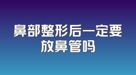 鼻部整形后一定要放鼻管吗
