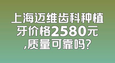 上海迈维齿科种植牙价格2580元，质量可靠吗？