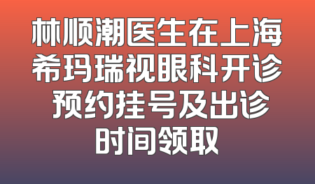 林顺潮医生在上海希玛瑞视眼科开诊 预约挂号及出诊时间领取