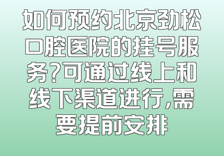 如何预约北京劲松口腔医院的挂号服务？可通过线上和线下渠道进行，需要提前安排