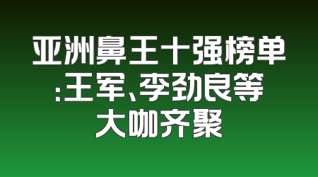 亚洲鼻王十强榜单：王军、李劲良等大咖齐聚