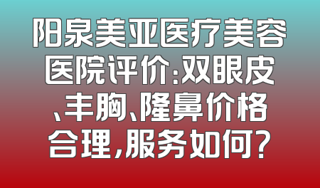 阳泉美亚医疗美容医院评价：双眼皮、丰胸、隆鼻价格合理，服务如何？
