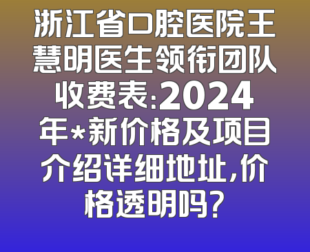 浙江省口腔医院王慧明医生领衔团队收费表：2024年*新价格及项目介绍详细地址，价格透明吗？