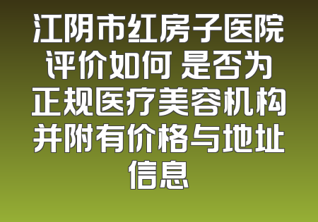 江阴市红房子医院评价如何 是否为正规医疗美容机构并附有价格与地址信息